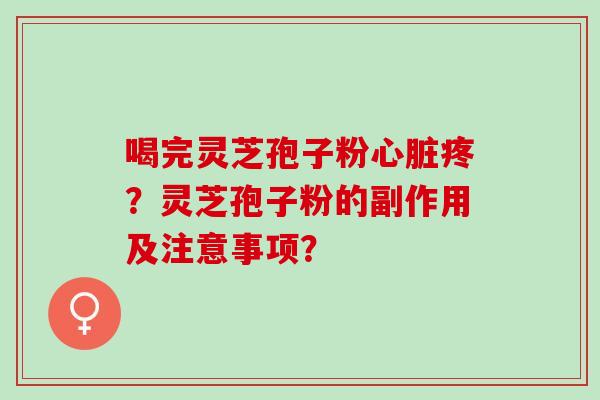 喝完灵芝孢子粉疼?灵芝孢子粉的副作用及注意事项? 喝完灵芝孢子粉疼?灵芝孢子粉的副作用及注意事项?