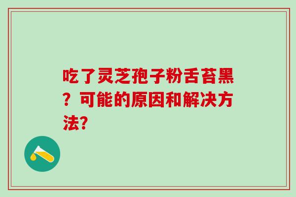 吃了灵芝孢子粉舌苔黑？可能的原因和解决方法？