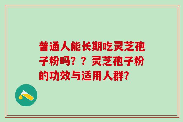 普通人能长期吃灵芝孢子粉吗？？灵芝孢子粉的功效与适用人群？