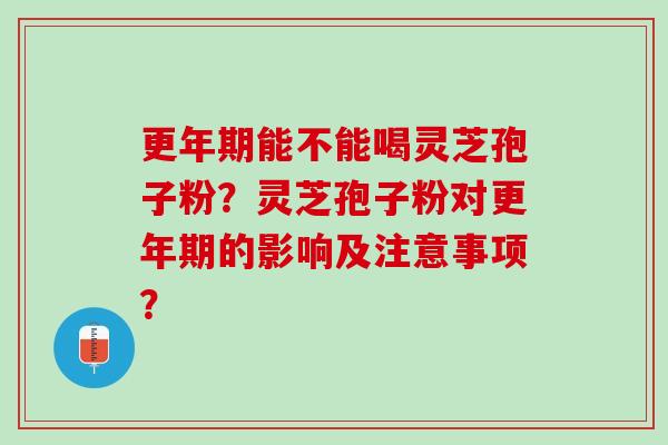 更年期能不能喝灵芝孢子粉？灵芝孢子粉对更年期的影响及注意事项？