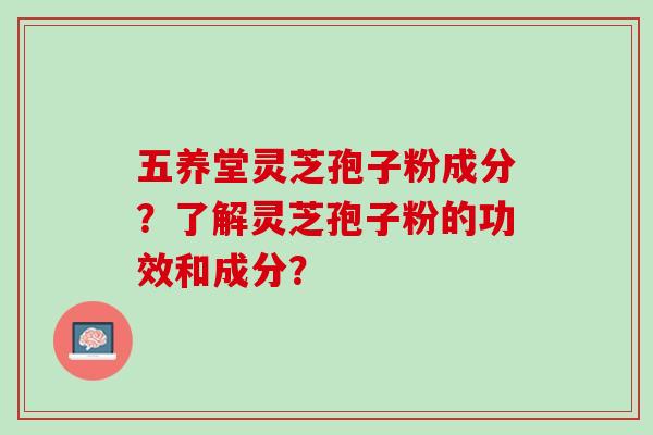 五养堂灵芝孢子粉成分？了解灵芝孢子粉的功效和成分？