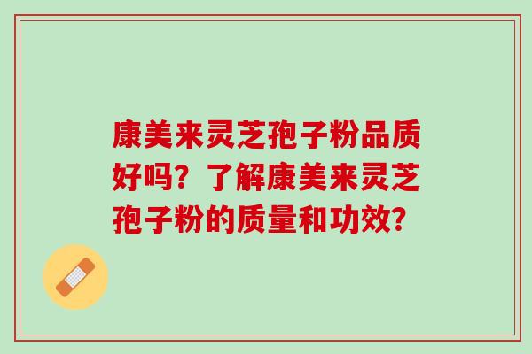 康美来灵芝孢子粉品质好吗?了解康美来灵芝孢子粉的质量和功效? 康美来灵芝孢子粉品质好吗?了解康美来灵芝孢子粉的质量和功效?