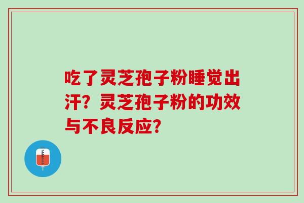 吃了灵芝孢子粉睡觉出汗？灵芝孢子粉的功效与不良反应？
