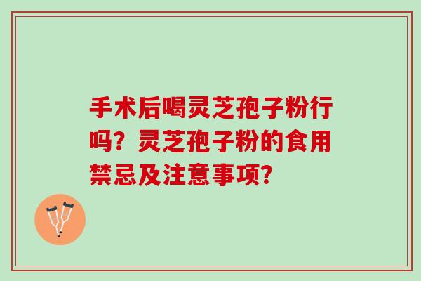手术后喝灵芝孢子粉行吗？灵芝孢子粉的食用禁忌及注意事项？