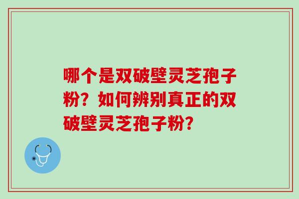 哪个是双破壁灵芝孢子粉？如何辨别真正的双破壁灵芝孢子粉？