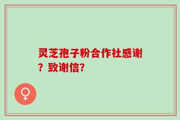 灵芝孢子粉合作社感谢？致谢信？