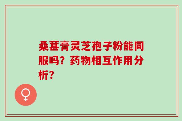 桑葚膏灵芝孢子粉能同服吗？药物相互作用分析？