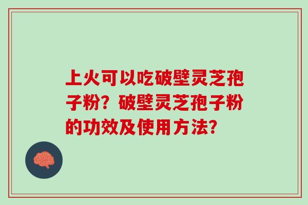 上火可以吃破壁灵芝孢子粉？破壁灵芝孢子粉的功效及使用方法？