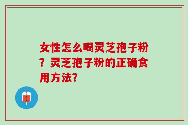 女性怎么喝灵芝孢子粉？灵芝孢子粉的正确食用方法？