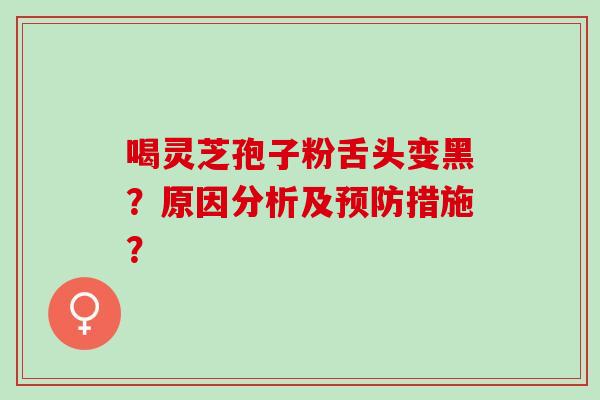 喝灵芝孢子粉舌头变黑?原因分析及措施? 喝灵芝孢子粉舌头变黑?原因分析及措施?