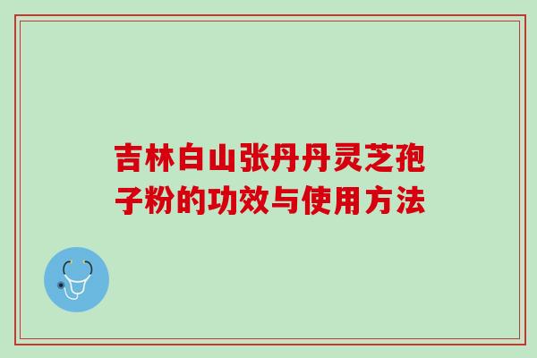 吉林白山张丹丹灵芝孢子粉的功效与使用方法