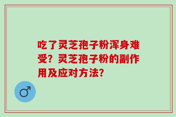吃了灵芝孢子粉浑身难受？灵芝孢子粉的副作用及应对方法？