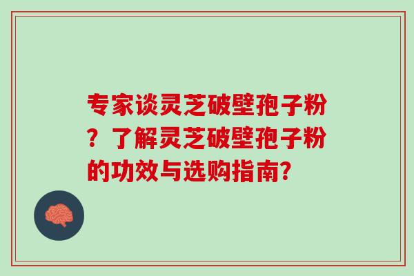 专家谈灵芝破壁孢子粉？了解灵芝破壁孢子粉的功效与选购指南？