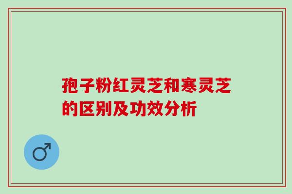 孢子粉红灵芝和寒灵芝的区别及功效分析 孢子粉红灵芝和寒灵芝的区别及功效分析