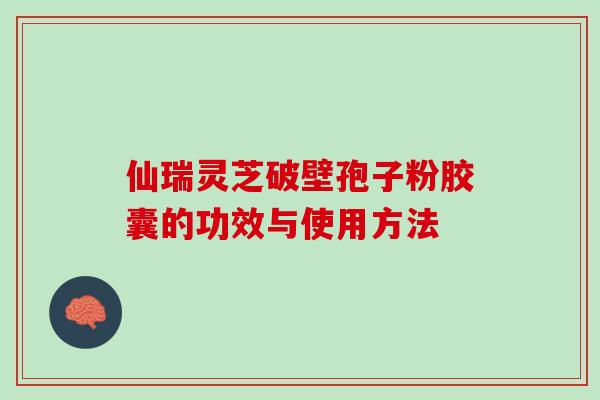 仙瑞灵芝破壁孢子粉胶囊的功效与使用方法