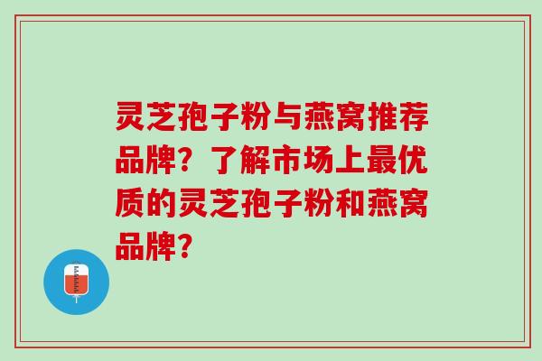 灵芝孢子粉与燕窝推荐品牌？了解市场上优质的灵芝孢子粉和燕窝品牌？