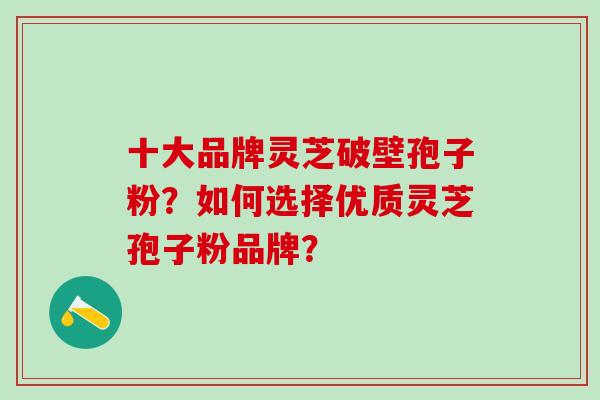 十大品牌灵芝破壁孢子粉？如何选择优质灵芝孢子粉品牌？