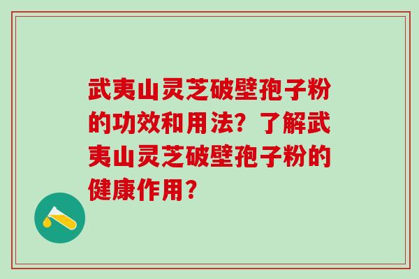 武夷山灵芝破壁孢子粉的功效和用法？了解武夷山灵芝破壁孢子粉的健康作用？