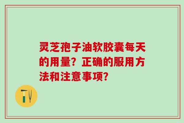 灵芝孢子油软胶囊每天的用量？正确的服用方法和注意事项？