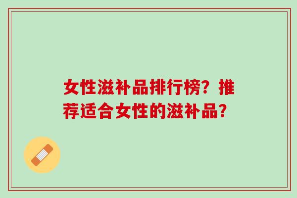 女性滋补品排行榜？推荐适合女性的滋补品？