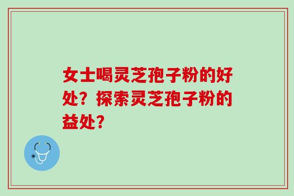 女士喝灵芝孢子粉的好处？探索灵芝孢子粉的益处？