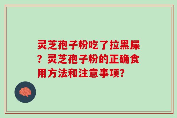 灵芝孢子粉吃了拉黑屎?灵芝孢子粉的正确食用方法和注意事项? 灵芝孢子粉吃了拉黑屎?灵芝孢子粉的正确食用方法和注意事项?