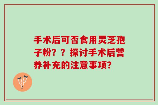 手术后可否食用灵芝孢子粉？？探讨手术后营养补充的注意事项？