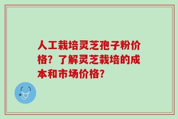 人工栽培灵芝孢子粉价格？了解灵芝栽培的成本和市场价格？