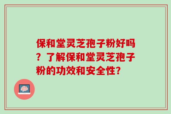 保和堂灵芝孢子粉好吗？了解保和堂灵芝孢子粉的功效和安全性？
