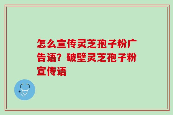 怎么宣传灵芝孢子粉广告语？破壁灵芝孢子粉宣传语