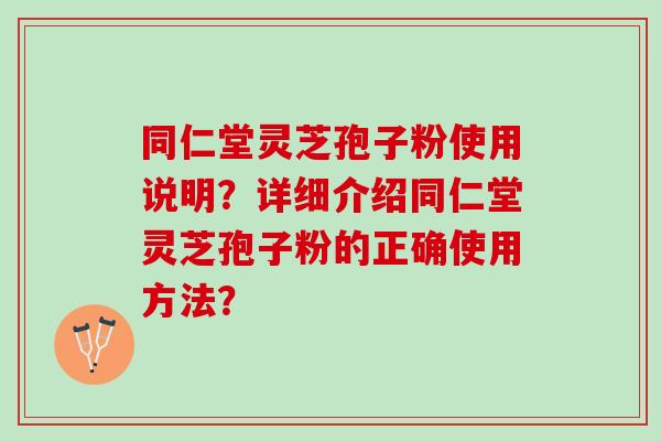 同仁堂灵芝孢子粉使用说明？详细介绍同仁堂灵芝孢子粉的正确使用方法？