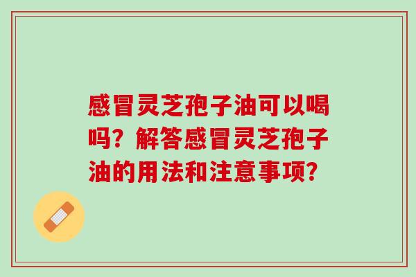 灵芝孢子油可以喝吗？解答灵芝孢子油的用法和注意事项？