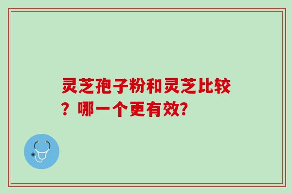 灵芝孢子粉和灵芝比较？哪一个更有效？