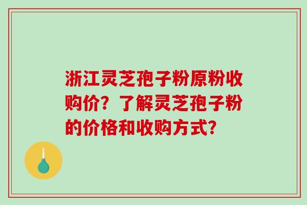 浙江灵芝孢子粉原粉收购价？了解灵芝孢子粉的价格和收购方式？