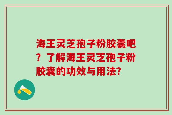 海王灵芝孢子粉胶囊吧？了解海王灵芝孢子粉胶囊的功效与用法？