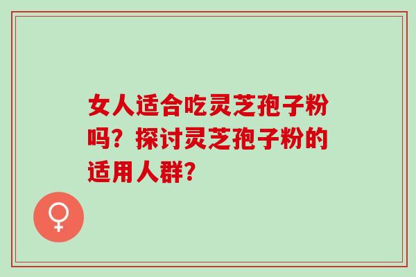 女人适合吃灵芝孢子粉吗？探讨灵芝孢子粉的适用人群？