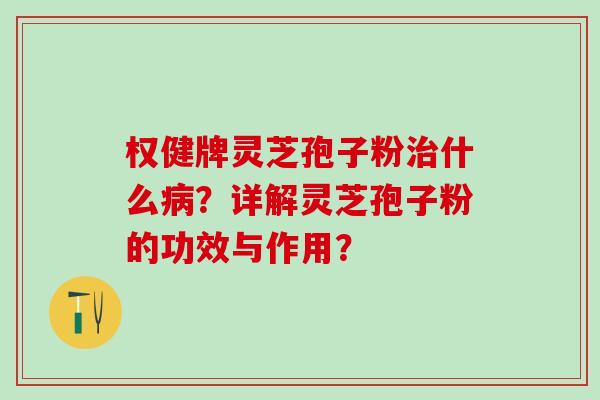 权健牌灵芝孢子粉什么？详解灵芝孢子粉的功效与作用？