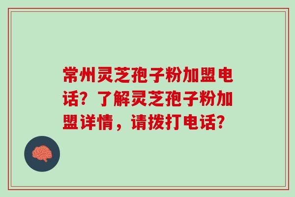 常州灵芝孢子粉加盟电话？了解灵芝孢子粉加盟详情，请拨打电话？