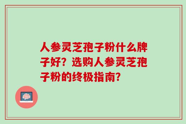 人参灵芝孢子粉什么牌子好？选购人参灵芝孢子粉的终极指南？