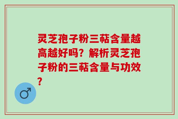 灵芝孢子粉三萜含量越高越好吗?解析灵芝孢子粉的三萜含量与功效? 灵芝孢子粉三萜含量越高越好吗?解析灵芝孢子粉的三萜含量与功效?