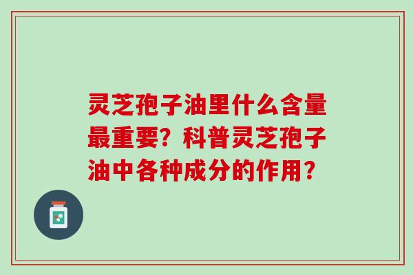 灵芝孢子油里什么含量最重要？科普灵芝孢子油中各种成分的作用？