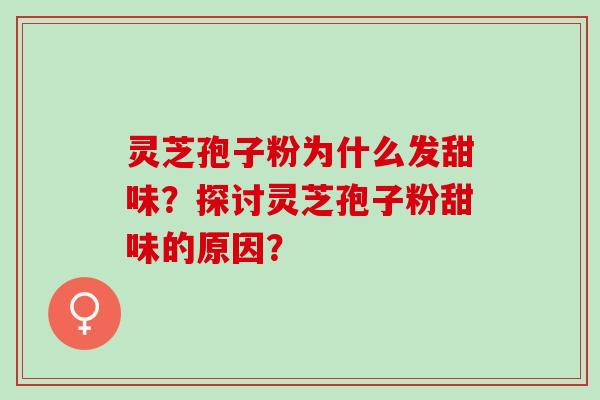 灵芝孢子粉为什么发甜味？探讨灵芝孢子粉甜味的原因？