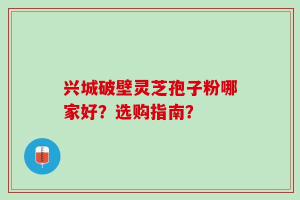兴城破壁灵芝孢子粉哪家好?选购指南? 兴城破壁灵芝孢子粉哪家好?选购指南?