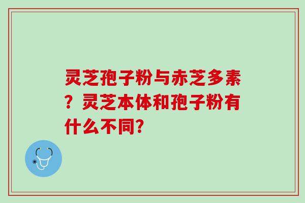 灵芝孢子粉与赤芝多素？灵芝本体和孢子粉有什么不同？