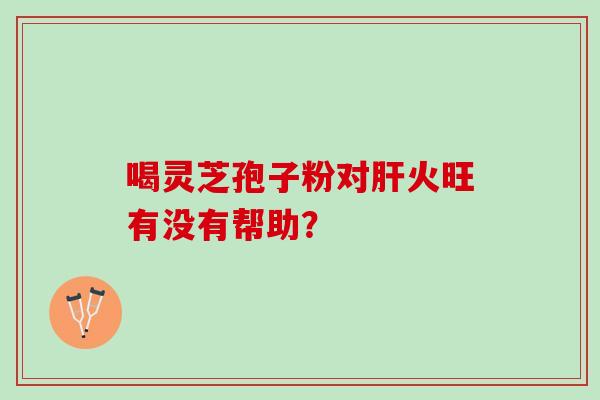 喝灵芝孢子粉对火旺有没有帮助？
