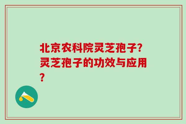 北京农科院灵芝孢子？灵芝孢子的功效与应用？