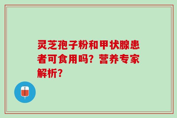 灵芝孢子粉和患者可食用吗？营养专家解析？