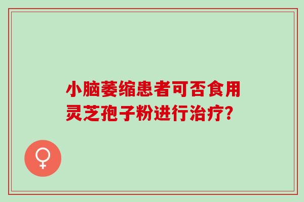 小脑萎缩患者可否食用灵芝孢子粉进行？