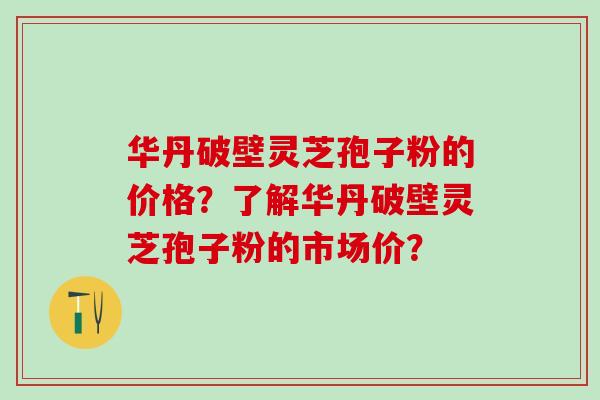 华丹破壁灵芝孢子粉的价格？了解华丹破壁灵芝孢子粉的市场价？