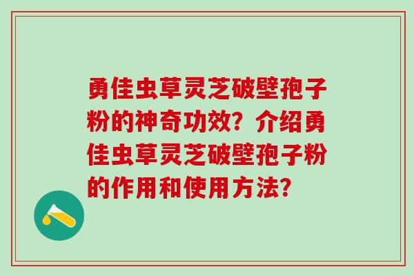 勇佳虫草灵芝破壁孢子粉的神奇功效？介绍勇佳虫草灵芝破壁孢子粉的作用和使用方法？